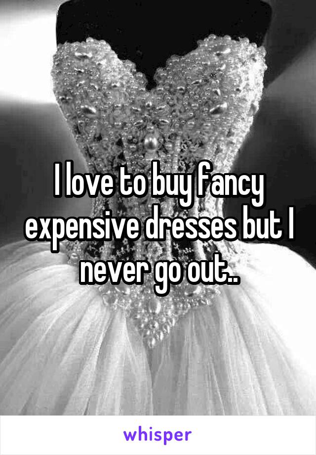 I love to buy fancy expensive dresses but I never go out..