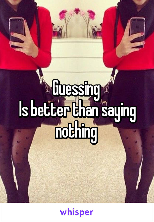 Guessing 
Is better than saying nothing 