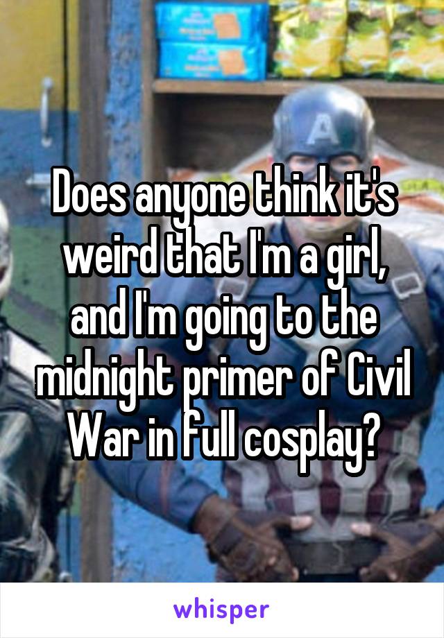 Does anyone think it's weird that I'm a girl, and I'm going to the midnight primer of Civil War in full cosplay?