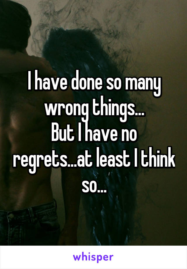 I have done so many wrong things...
But I have no regrets...at least I think so...