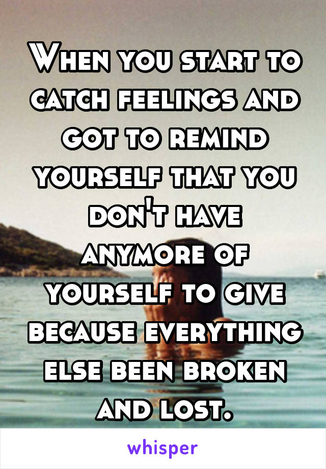 When you start to catch feelings and got to remind yourself that you don't have anymore of yourself to give because everything else been broken and lost.