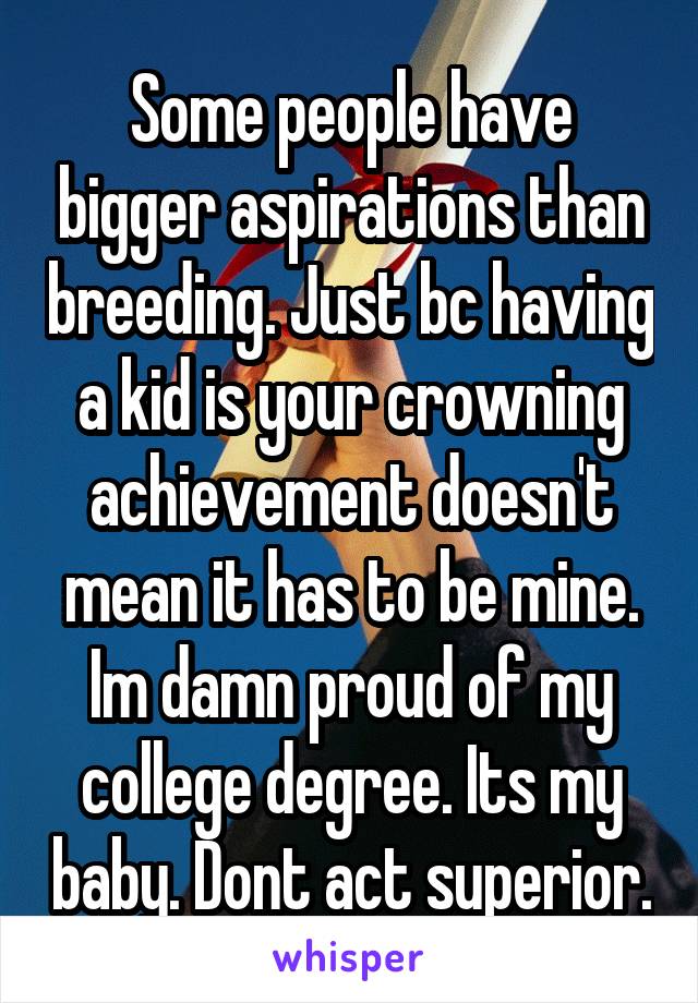 Some people have bigger aspirations than breeding. Just bc having a kid is your crowning achievement doesn't mean it has to be mine. Im damn proud of my college degree. Its my baby. Dont act superior.