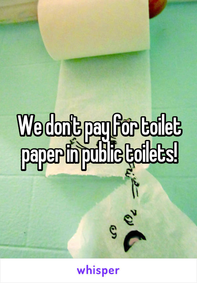 We don't pay for toilet paper in public toilets!