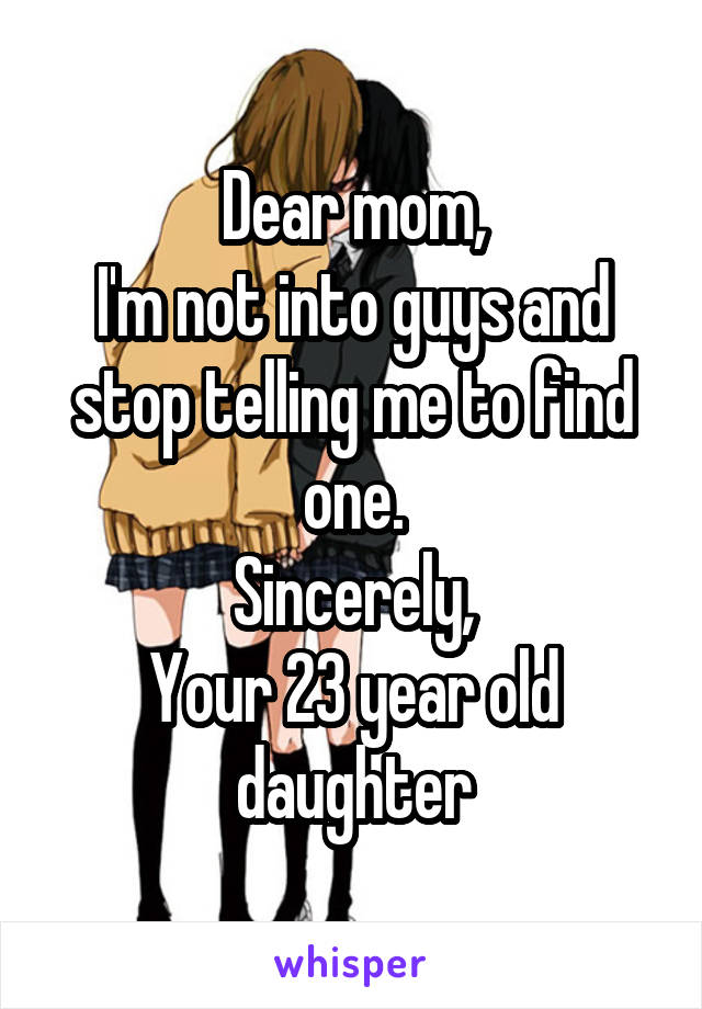 Dear mom,
I'm not into guys and stop telling me to find one.
Sincerely,
Your 23 year old daughter