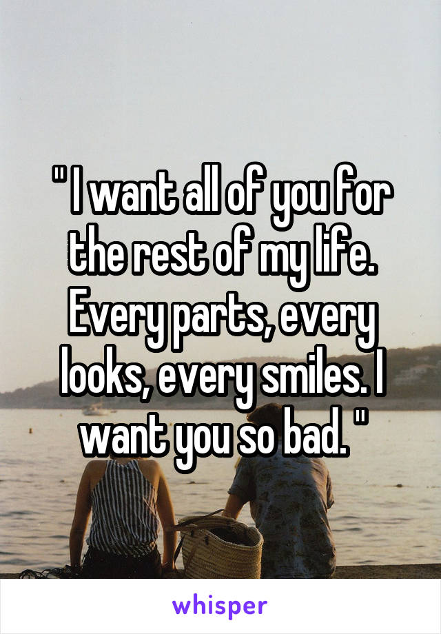 " I want all of you for the rest of my life. Every parts, every looks, every smiles. I want you so bad. "