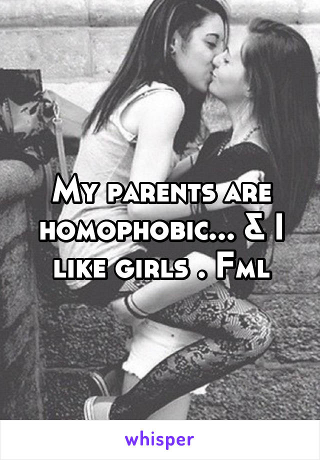 My parents are homophobic... & I like girls . Fml