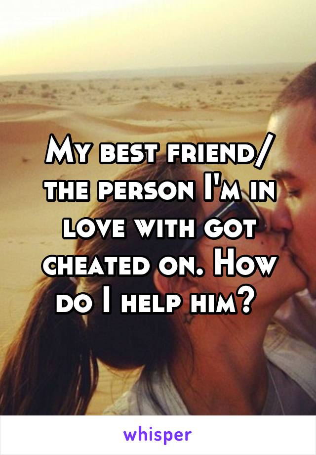 My best friend/ the person I'm in love with got cheated on. How do I help him? 