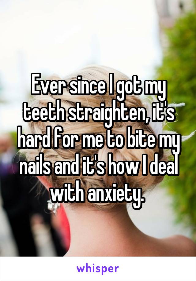 Ever since I got my teeth straighten, it's hard for me to bite my nails and it's how I deal with anxiety. 