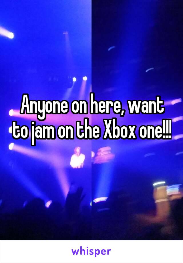 Anyone on here, want to jam on the Xbox one!!! 