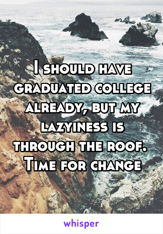 I should have graduated college already, but my lazyiness is through the roof. 
Time for change