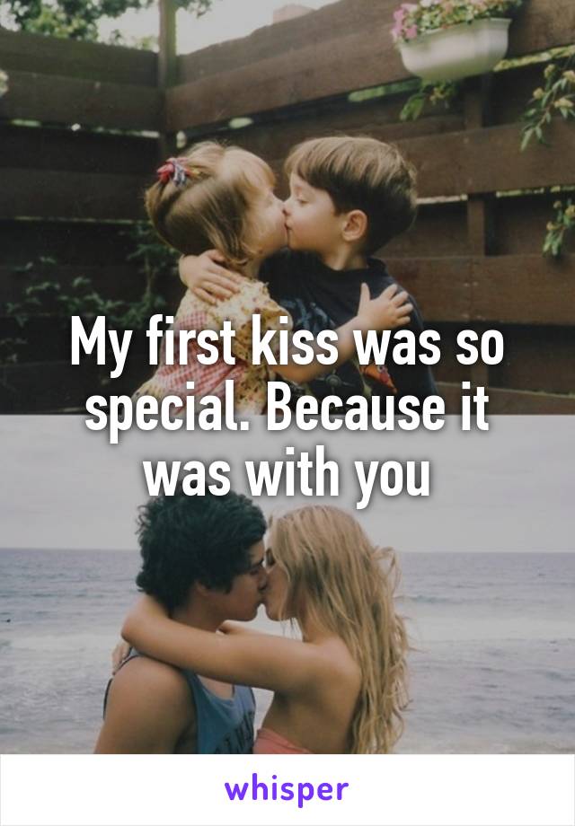 My first kiss was so special. Because it was with you