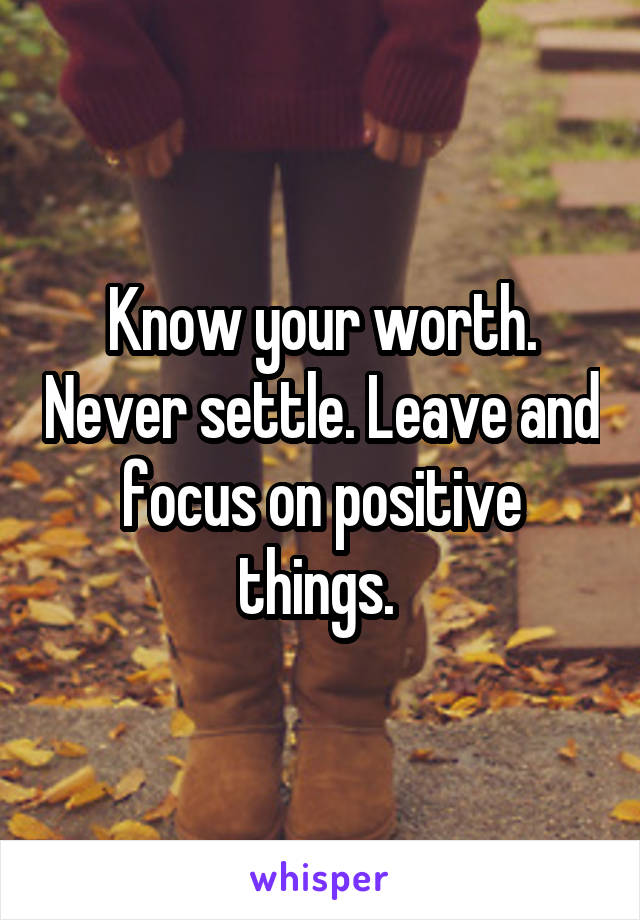 Know your worth. Never settle. Leave and focus on positive things. 