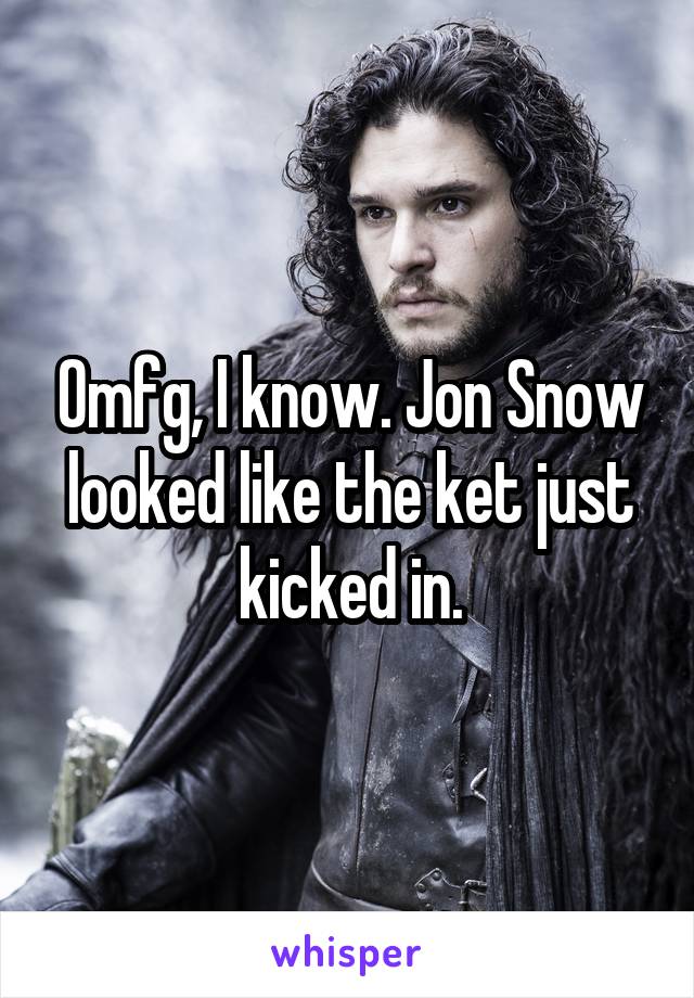 Omfg, I know. Jon Snow looked like the ket just kicked in.