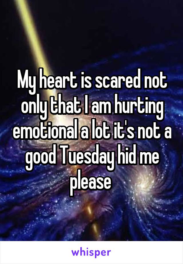 My heart is scared not only that I am hurting emotional a lot it's not a good Tuesday hid me please 