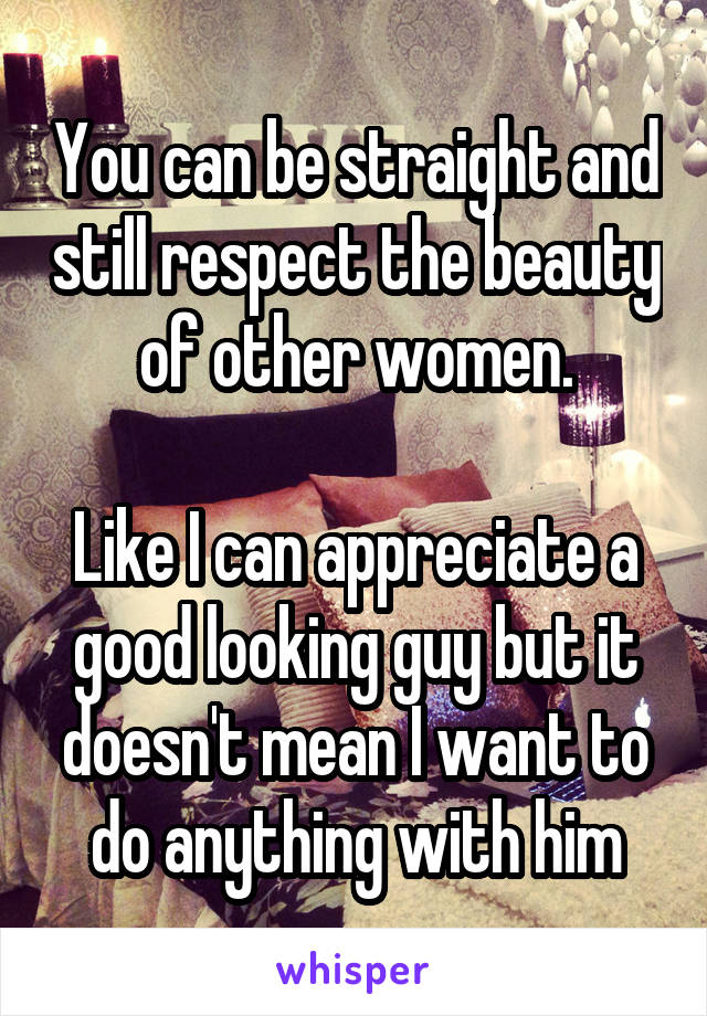 You can be straight and still respect the beauty of other women.

Like I can appreciate a good looking guy but it doesn't mean I want to do anything with him