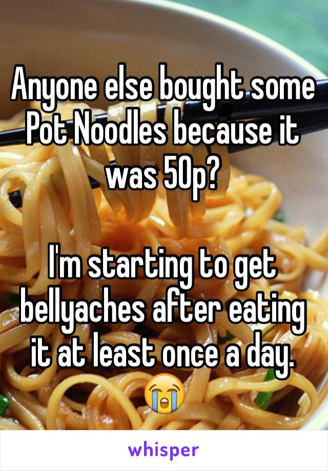 Anyone else bought some Pot Noodles because it was 50p?

I'm starting to get bellyaches after eating it at least once a day. 😭