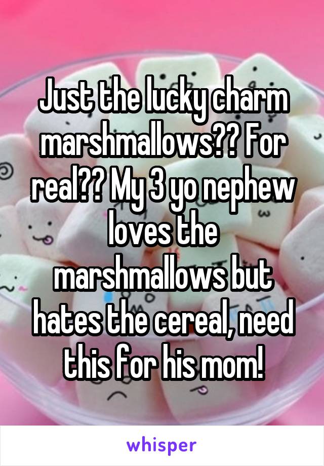 Just the lucky charm marshmallows?? For real?? My 3 yo nephew loves the marshmallows but hates the cereal, need this for his mom!