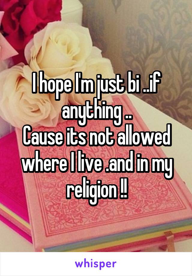 I hope I'm just bi ..if anything ..
Cause its not allowed where I live .and in my religion !!