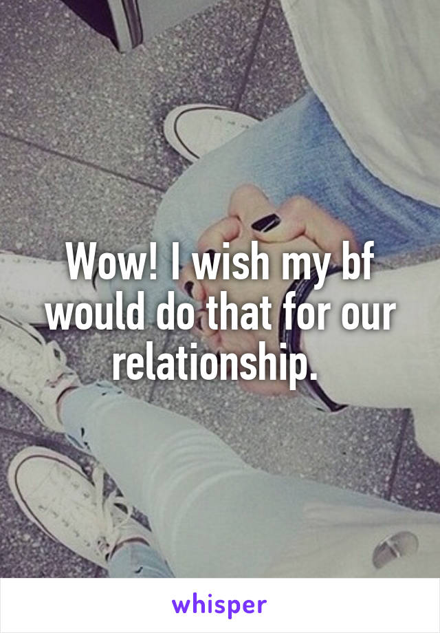 Wow! I wish my bf would do that for our relationship. 