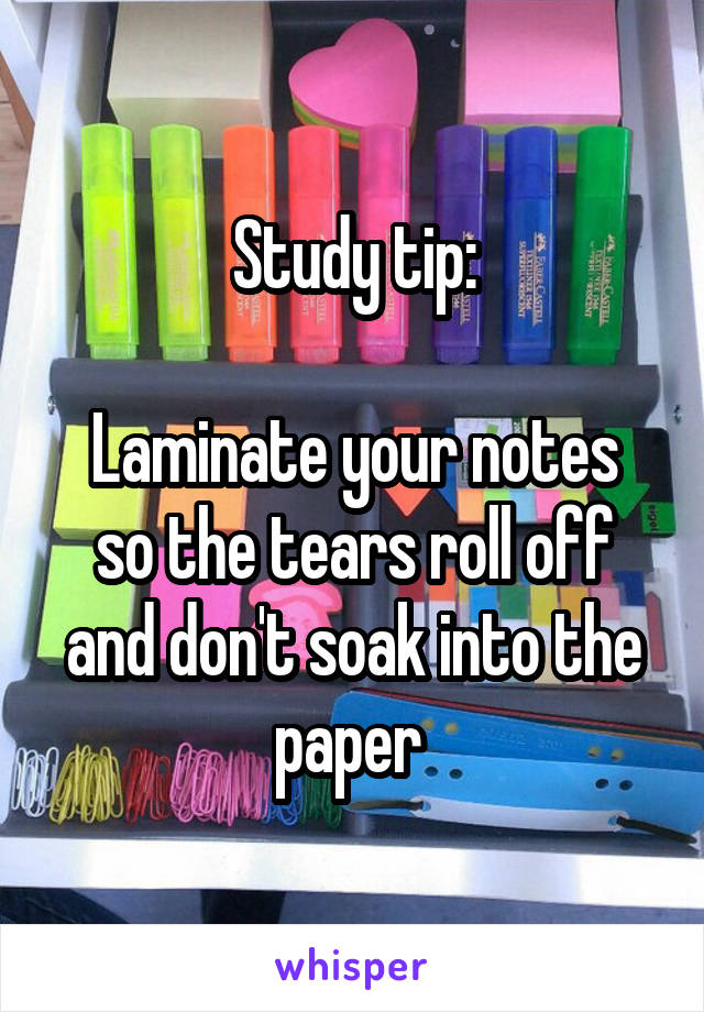 Study tip:

Laminate your notes so the tears roll off and don't soak into the paper 