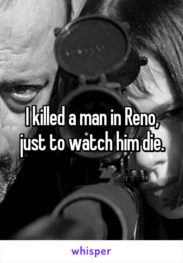 I killed a man in Reno, just to watch him die.