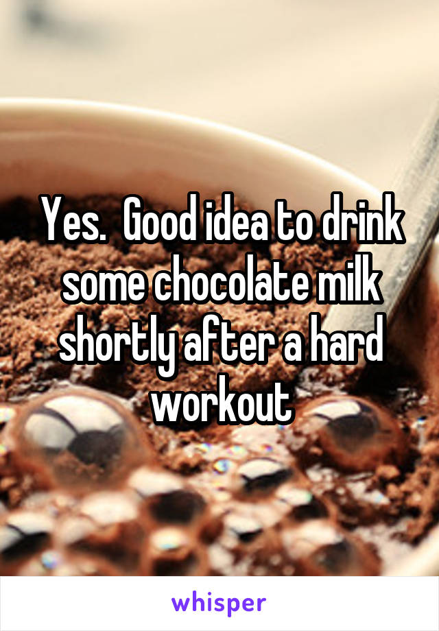 Yes.  Good idea to drink some chocolate milk shortly after a hard workout