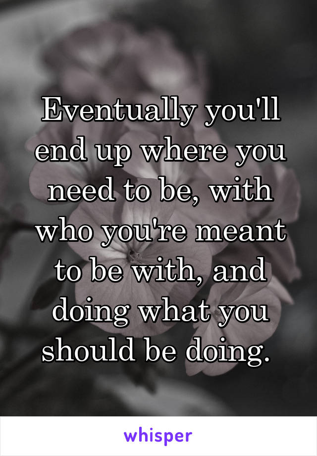 Eventually you'll end up where you need to be, with who you're meant to be with, and doing what you should be doing. 