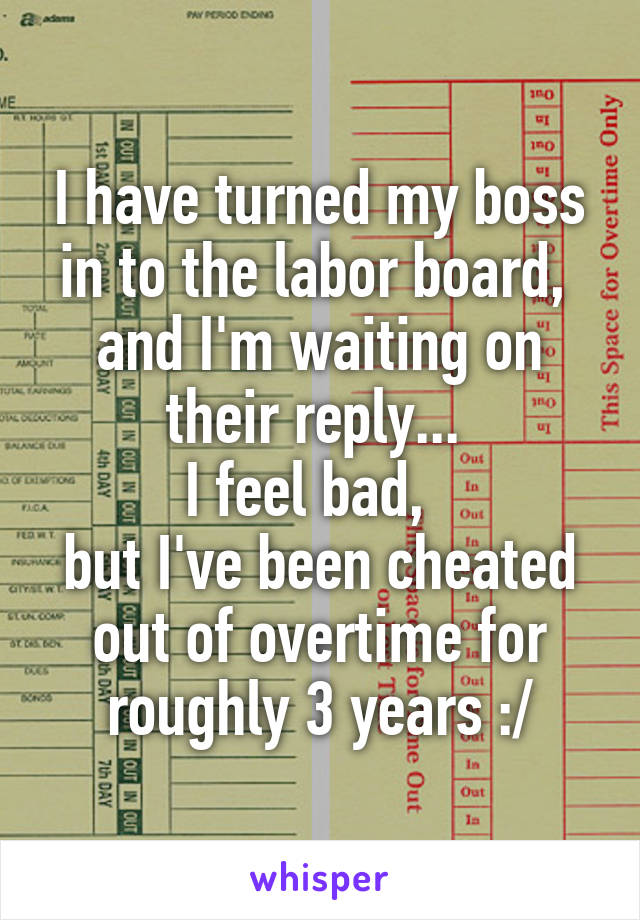 I have turned my boss in to the labor board,  and I'm waiting on their reply... 
I feel bad,  
but I've been cheated out of overtime for roughly 3 years :/