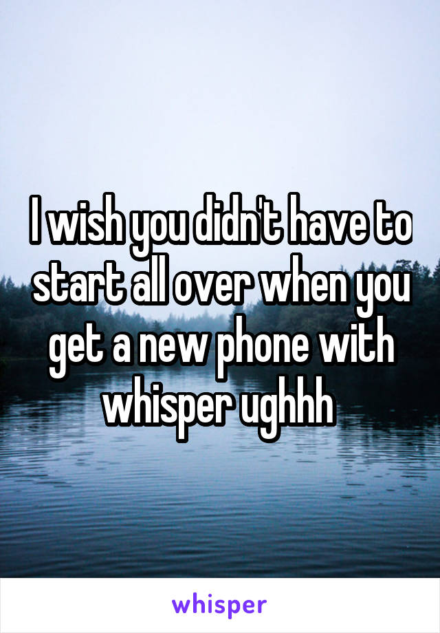 I wish you didn't have to start all over when you get a new phone with whisper ughhh 