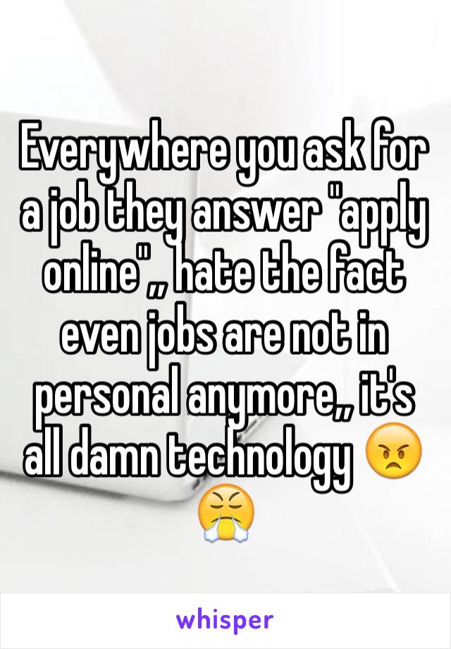 Everywhere you ask for a job they answer "apply online",, hate the fact even jobs are not in personal anymore,, it's all damn technology 😠😤