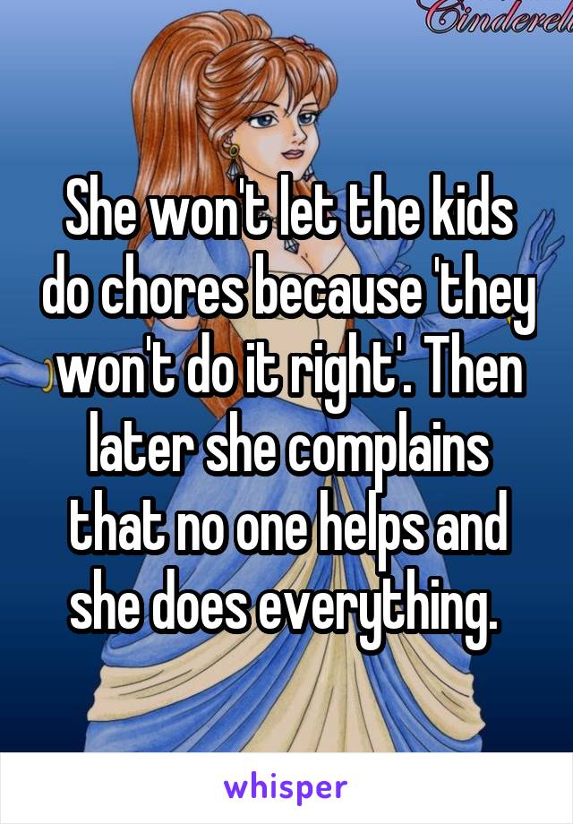 She won't let the kids do chores because 'they won't do it right'. Then later she complains that no one helps and she does everything. 