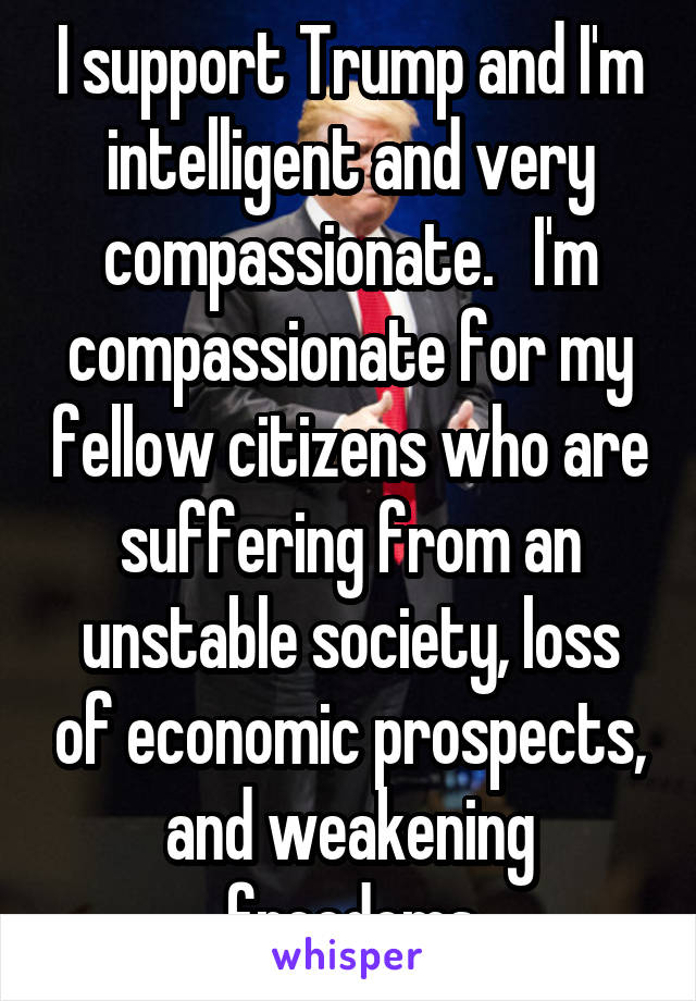 I support Trump and I'm intelligent and very compassionate.   I'm compassionate for my fellow citizens who are suffering from an unstable society, loss of economic prospects, and weakening freedoms