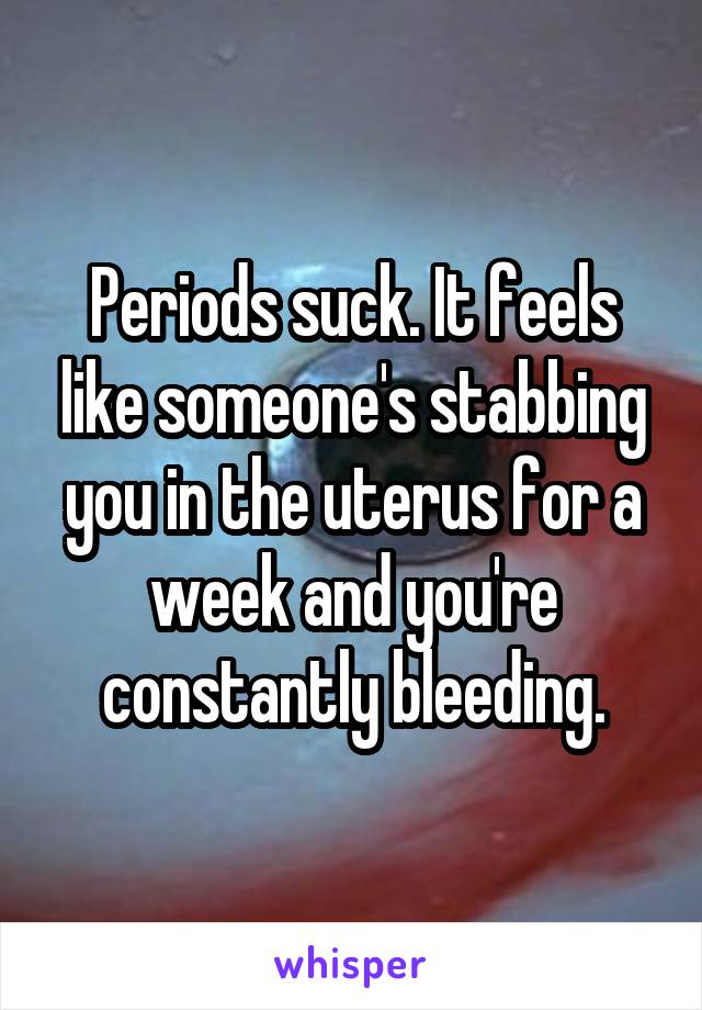 Periods suck. It feels like someone's stabbing you in the uterus for a week and you're constantly bleeding.