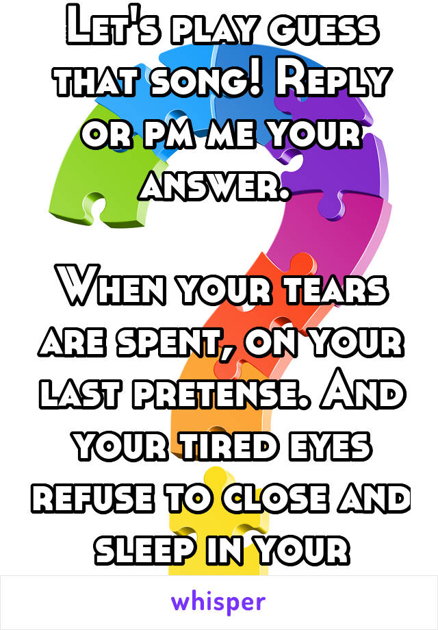 Let's play guess that song! Reply or pm me your answer. 

When your tears are spent, on your last pretense. And your tired eyes refuse to close and sleep in your defense. 