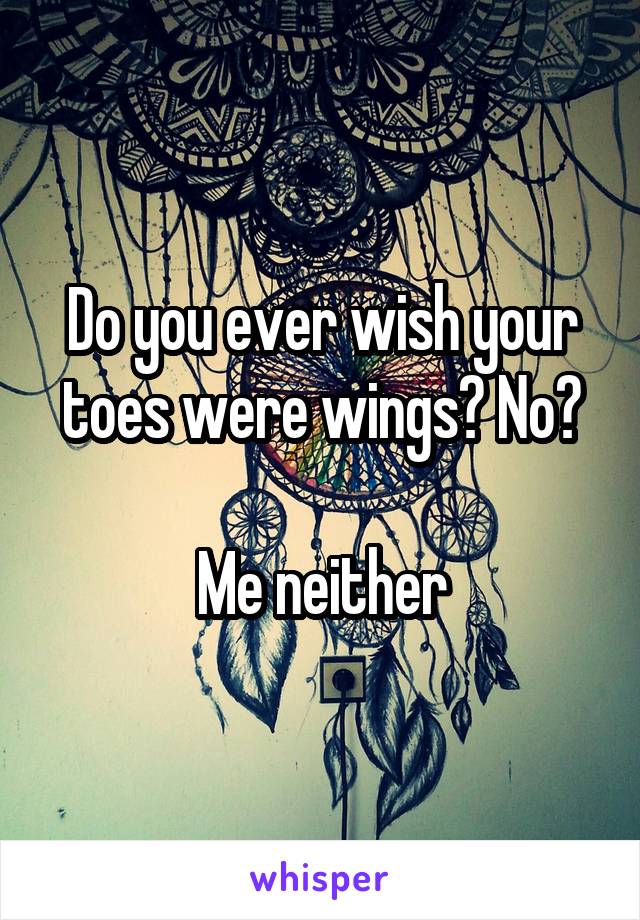 Do you ever wish your toes were wings? No?

Me neither