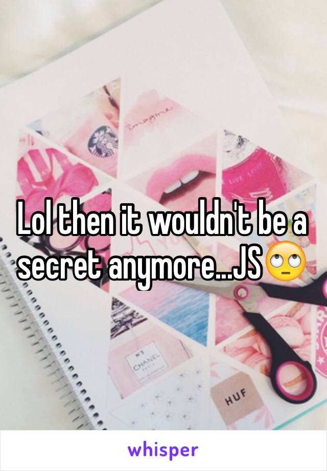 Lol then it wouldn't be a secret anymore...JS🙄