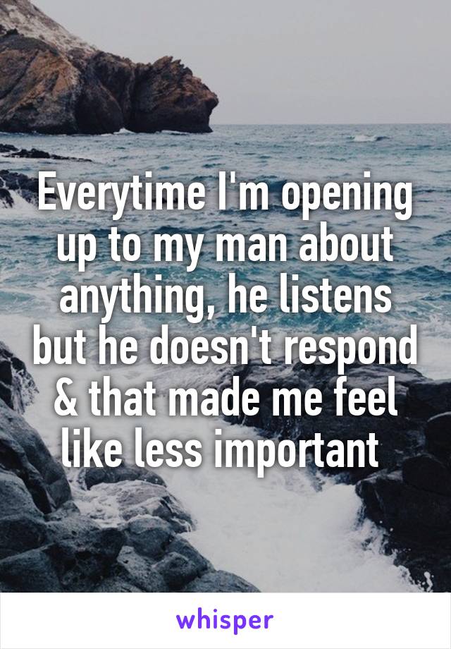 Everytime I'm opening up to my man about anything, he listens but he doesn't respond & that made me feel like less important 