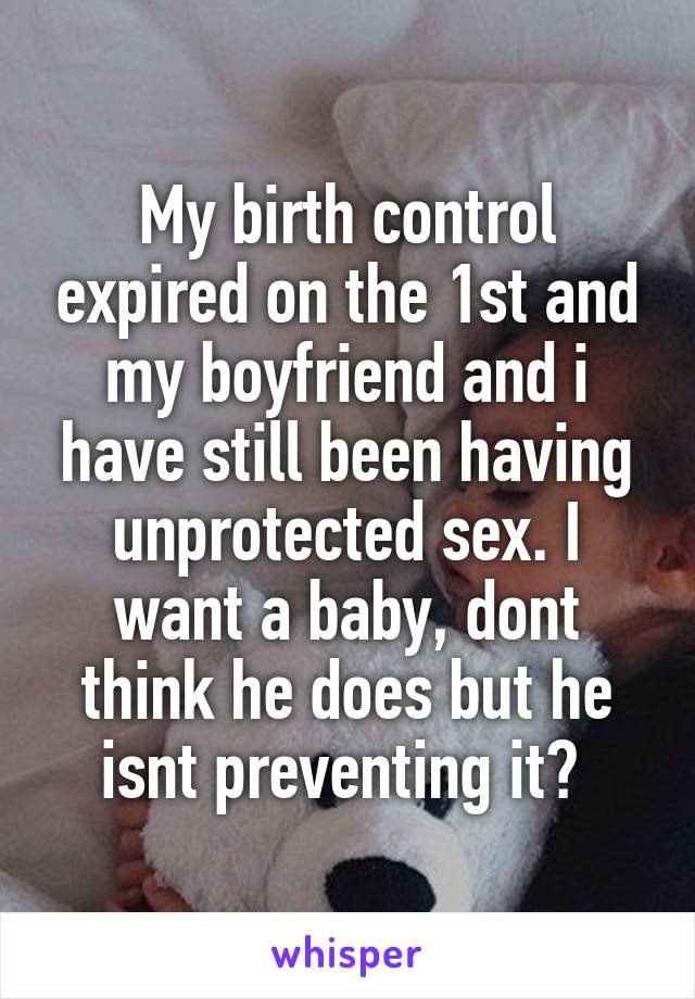 My birth control expired on the 1st and my boyfriend and i have still been having unprotected sex. I want a baby, dont think he does but he isnt preventing it? 