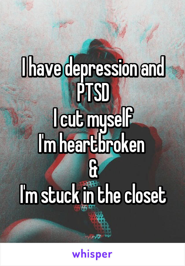 I have depression and PTSD
I cut myself
I'm heartbroken 
&
I'm stuck in the closet