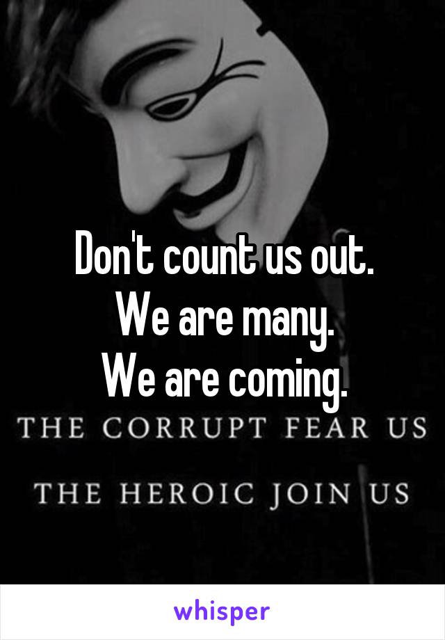 Don't count us out.
We are many.
We are coming.