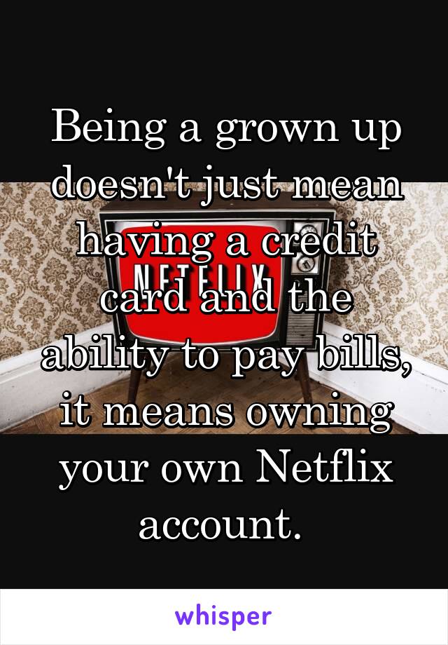 Being a grown up doesn't just mean having a credit card and the ability to pay bills, it means owning your own Netflix account. 