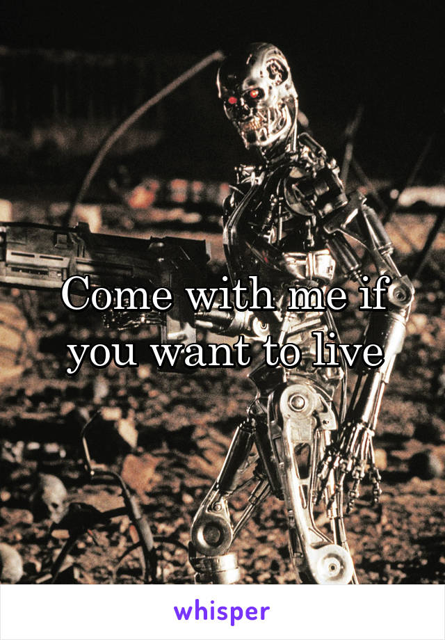 Come with me if you want to live