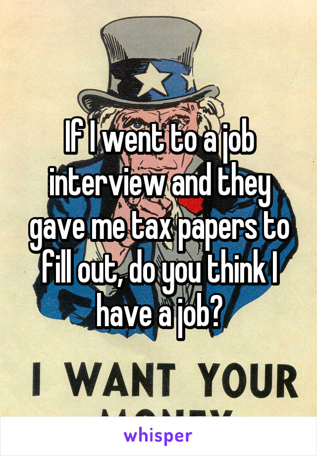 If I went to a job interview and they gave me tax papers to fill out, do you think I have a job?