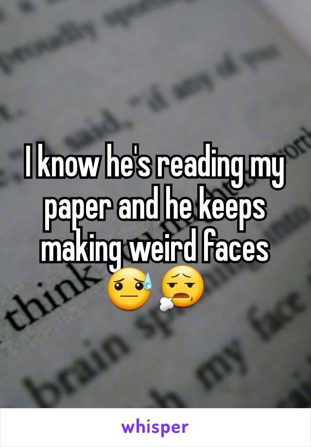 I know he's reading my paper and he keeps making weird faces 😓😧