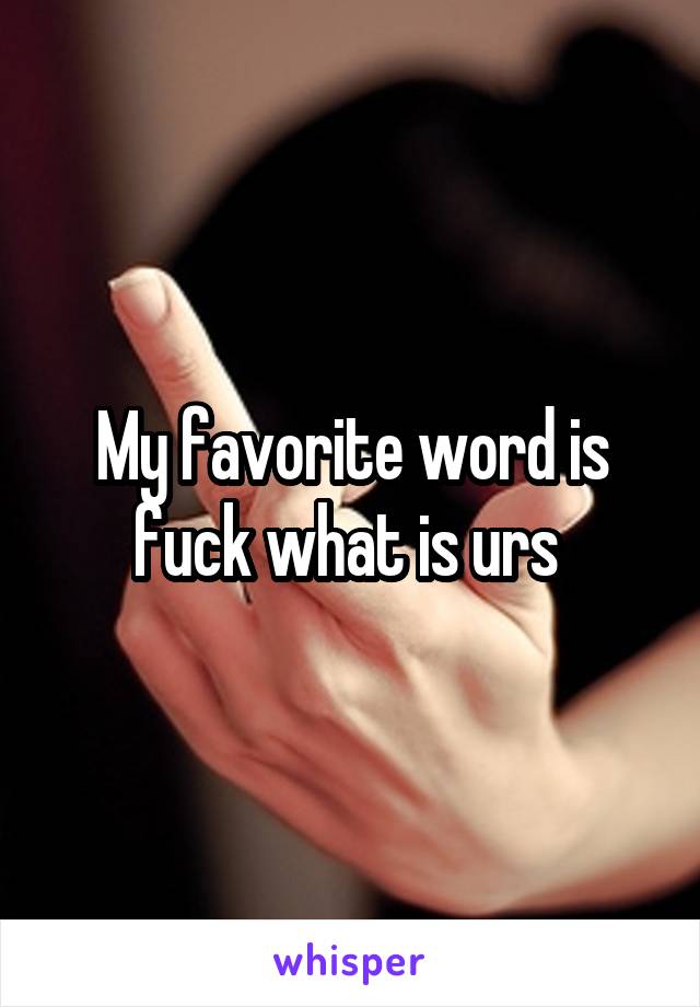 My favorite word is fuck what is urs 