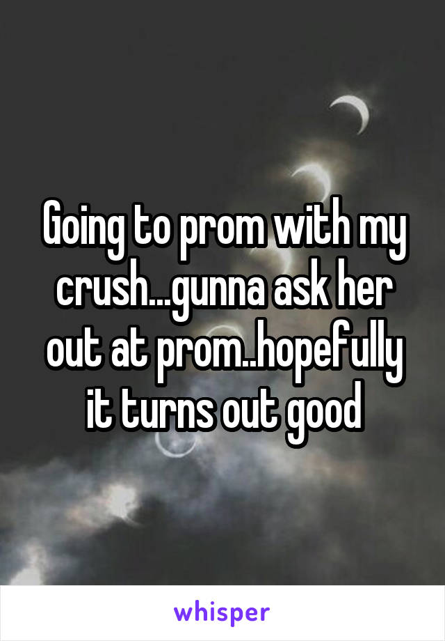 Going to prom with my crush...gunna ask her out at prom..hopefully it turns out good