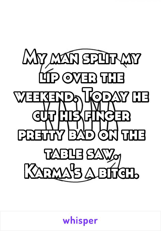 My man split my lip over the weekend. Today he cut his finger pretty bad on the table saw.
Karma's a bitch.