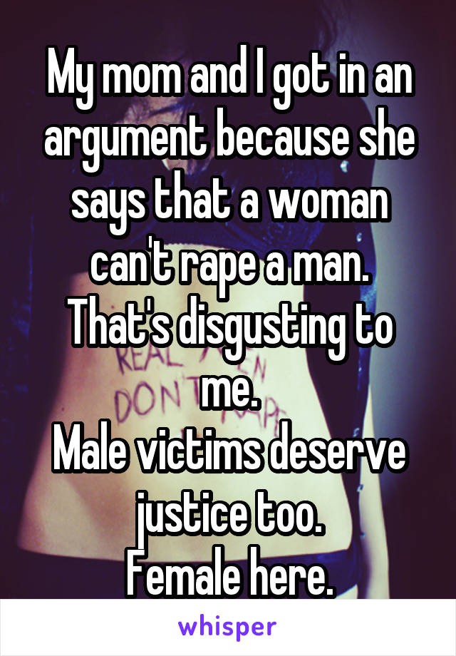 My mom and I got in an argument because she says that a woman can't rape a man.
That's disgusting to me.
Male victims deserve justice too.
Female here.