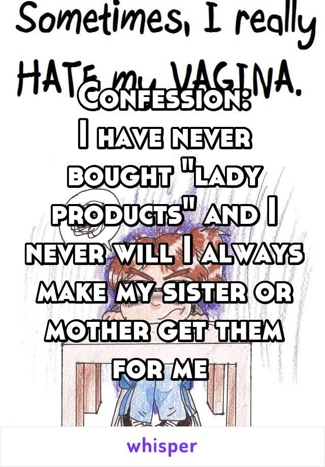 Confession:
I have never bought "lady products" and I never will I always make my sister or mother get them for me 