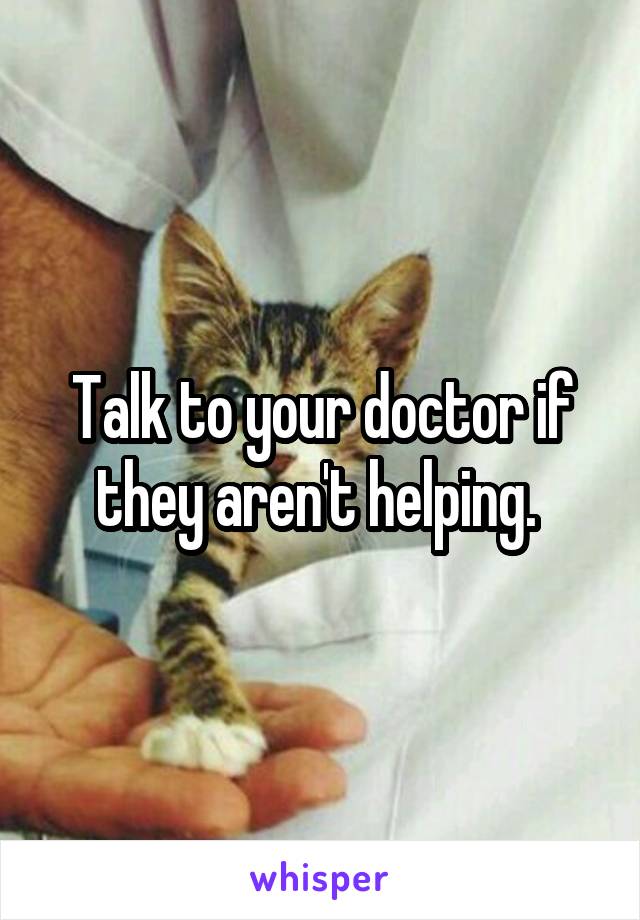 Talk to your doctor if they aren't helping. 